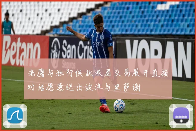 老鹰与独行侠就浓眉交易展开直接对话愿意送出波津与里萨谢