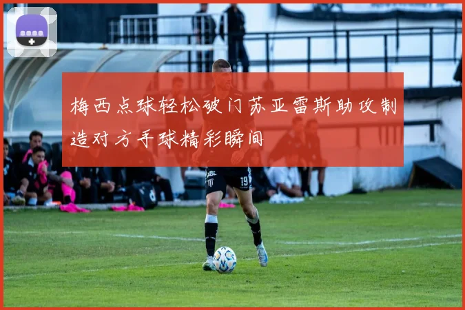 梅西点球轻松破门苏亚雷斯助攻制造对方手球精彩瞬间