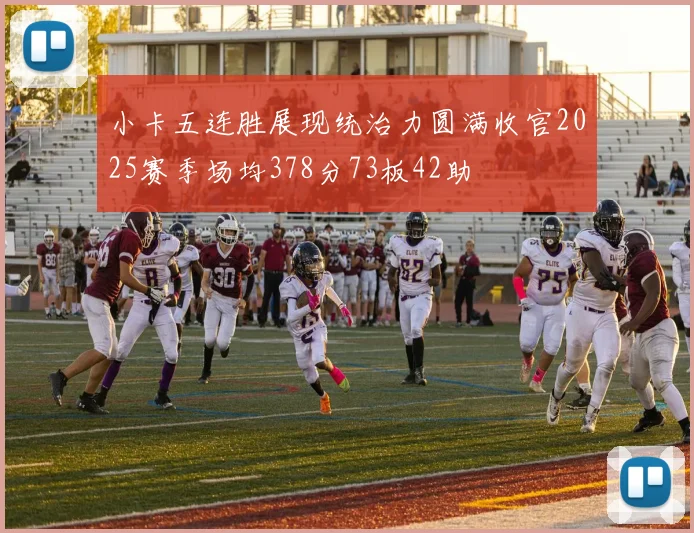 小卡五连胜展现统治力圆满收官2025赛季场均378分73板42助