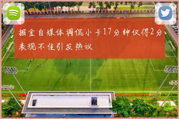 掘金自媒体调侃小卡17分钟仅得2分表现不佳引发热议