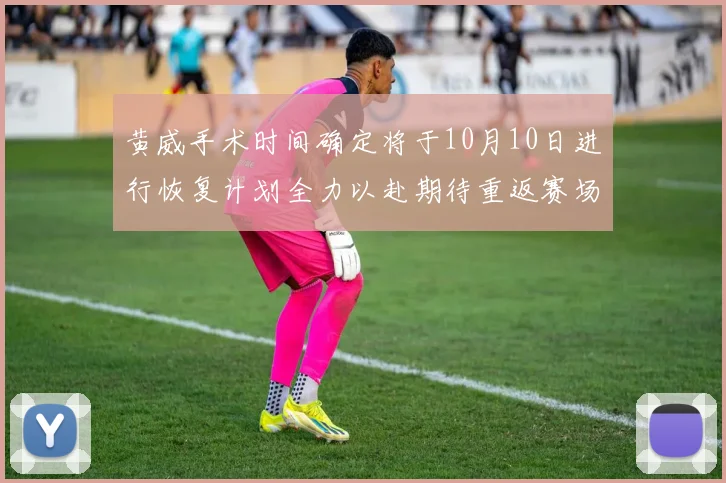 黄威手术时间确定将于10月10日进行恢复计划全力以赴期待重返赛场