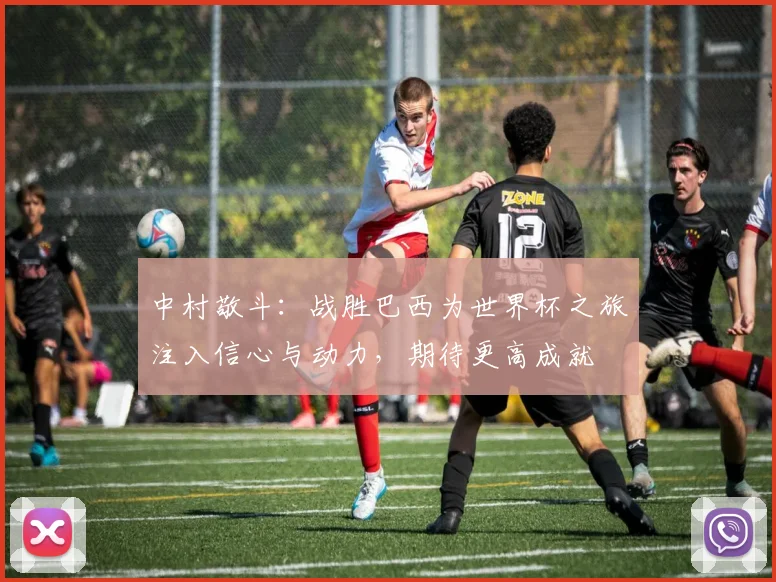 中村敬斗：战胜巴西为世界杯之旅注入信心与动力，期待更高成就