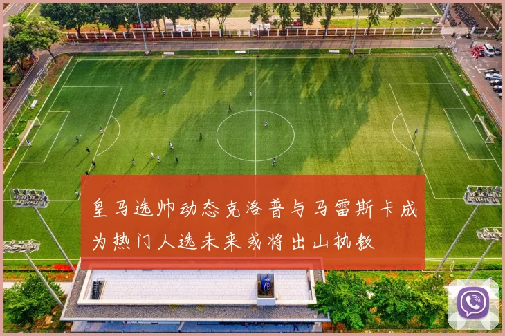 皇马选帅动态克洛普与马雷斯卡成为热门人选未来或将出山执教