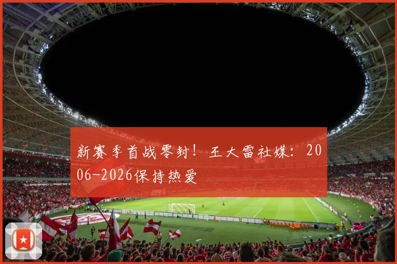 新赛季首战零封！王大雷社媒：2006-2026保持热爱