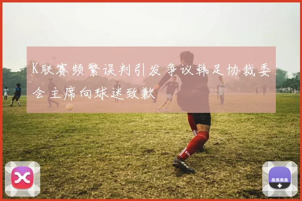 K联赛频繁误判引发争议韩足协裁委会主席向球迷致歉