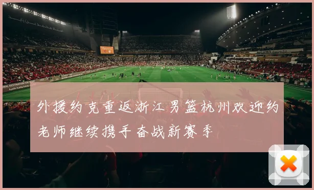 外援约克重返浙江男篮杭州欢迎约老师继续携手奋战新赛季