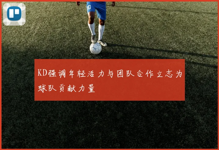 KD强调年轻活力与团队合作立志为球队贡献力量