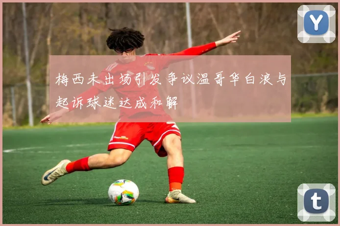 梅西未出场引发争议温哥华白浪与起诉球迷达成和解