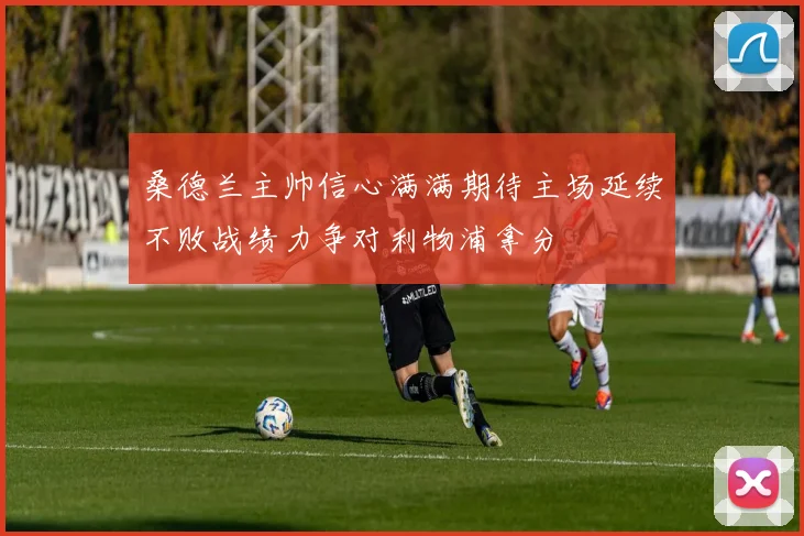 桑德兰主帅信心满满期待主场延续不败战绩力争对利物浦拿分