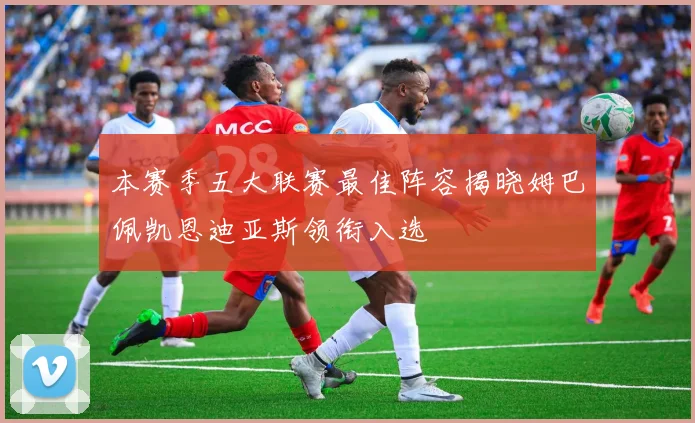 本赛季五大联赛最佳阵容揭晓姆巴佩凯恩迪亚斯领衔入选