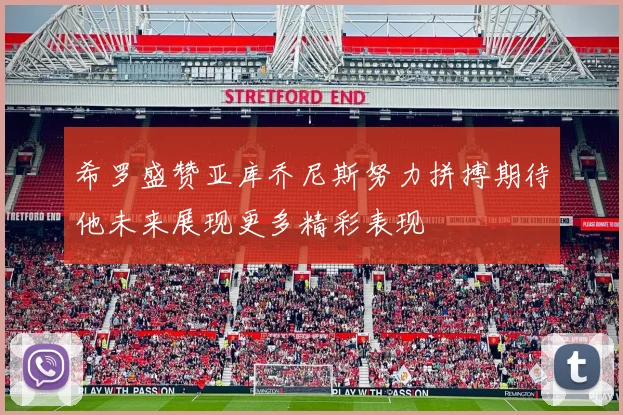 希罗盛赞亚库乔尼斯努力拼搏期待他未来展现更多精彩表现