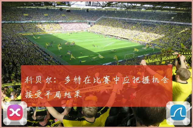 科贝尔：多特在比赛中应把握机会接受平局结果