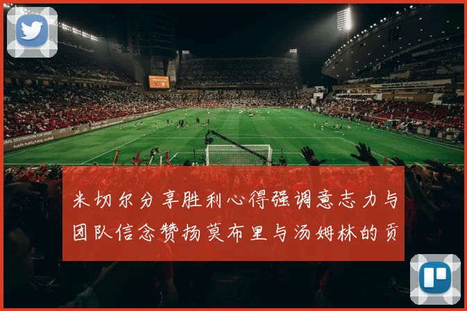 米切尔分享胜利心得强调意志力与团队信念赞扬莫布里与汤姆林的贡献