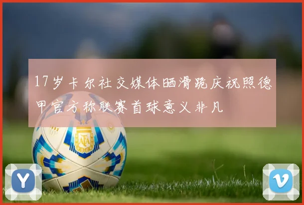 17岁卡尔社交媒体晒滑跪庆祝照德甲官方称联赛首球意义非凡