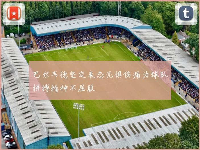 巴尔韦德坚定表态无惧伤痛为球队拼搏精神不屈服