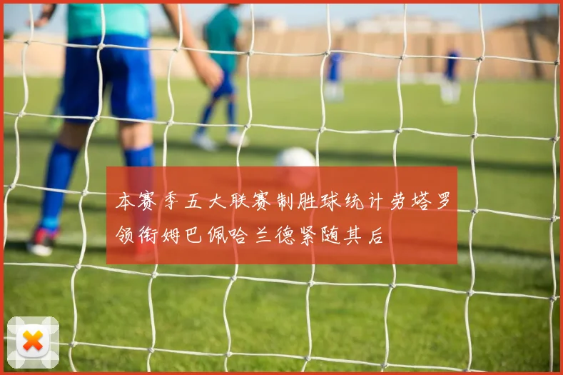 本赛季五大联赛制胜球统计劳塔罗领衔姆巴佩哈兰德紧随其后