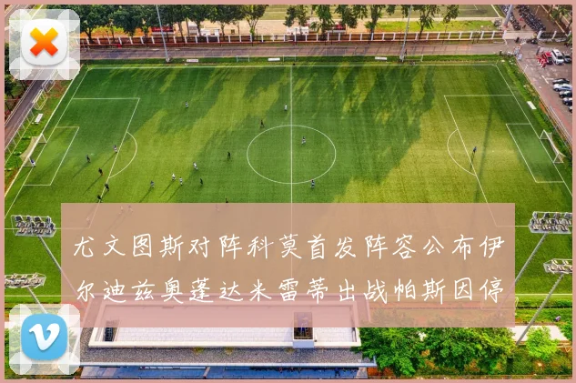 尤文图斯对阵科莫首发阵容公布伊尔迪兹奥蓬达米雷蒂出战帕斯因停赛缺席